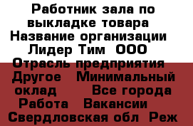 Работник зала по выкладке товара › Название организации ­ Лидер Тим, ООО › Отрасль предприятия ­ Другое › Минимальный оклад ­ 1 - Все города Работа » Вакансии   . Свердловская обл.,Реж г.